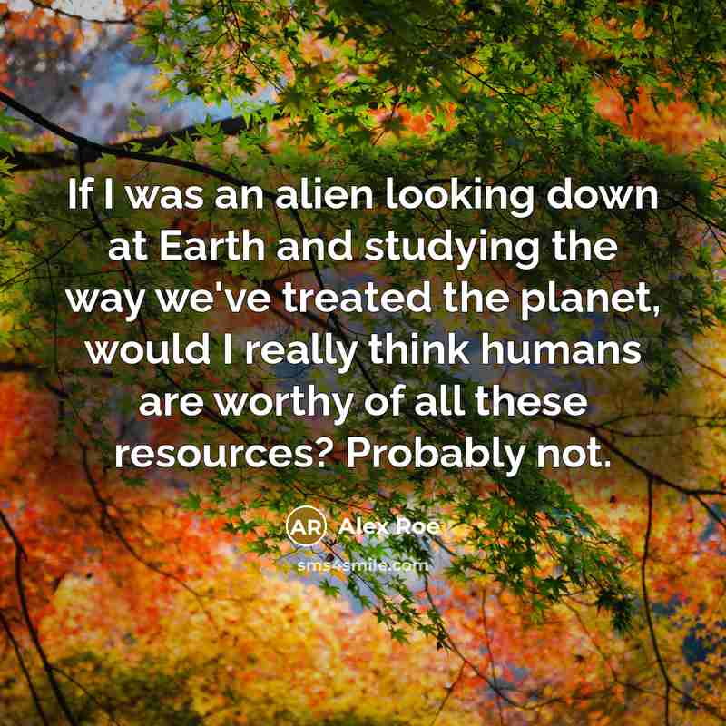 “If I was an alien looking down at Earth and studying the way we've treated the planet, would I really think humans are worthy of all these resources? Probably not.” quote by Alex Roe