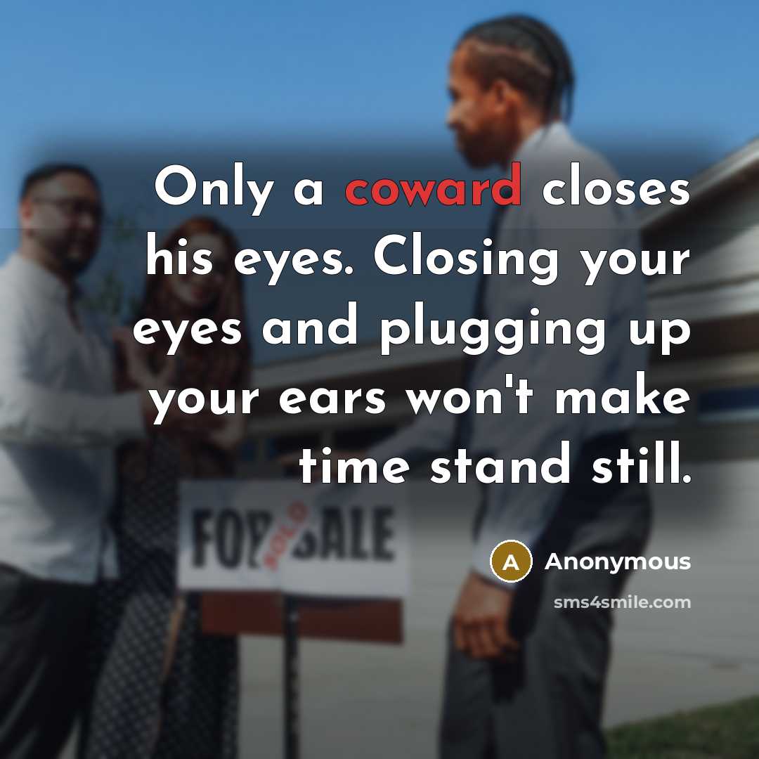 “Only a coward closes his eyes. Closing your eyes and plugging up your ears won't make time stand still.” quote by Anonymous