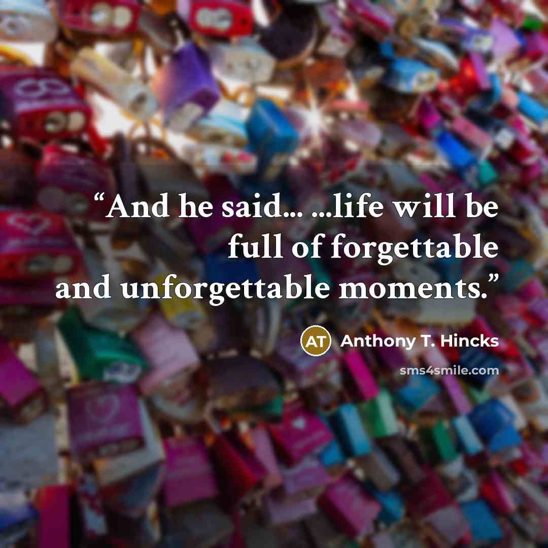 “And he said... ...life will be full of forgettable and unforgettable moments.” quote by Anthony T. Hincks