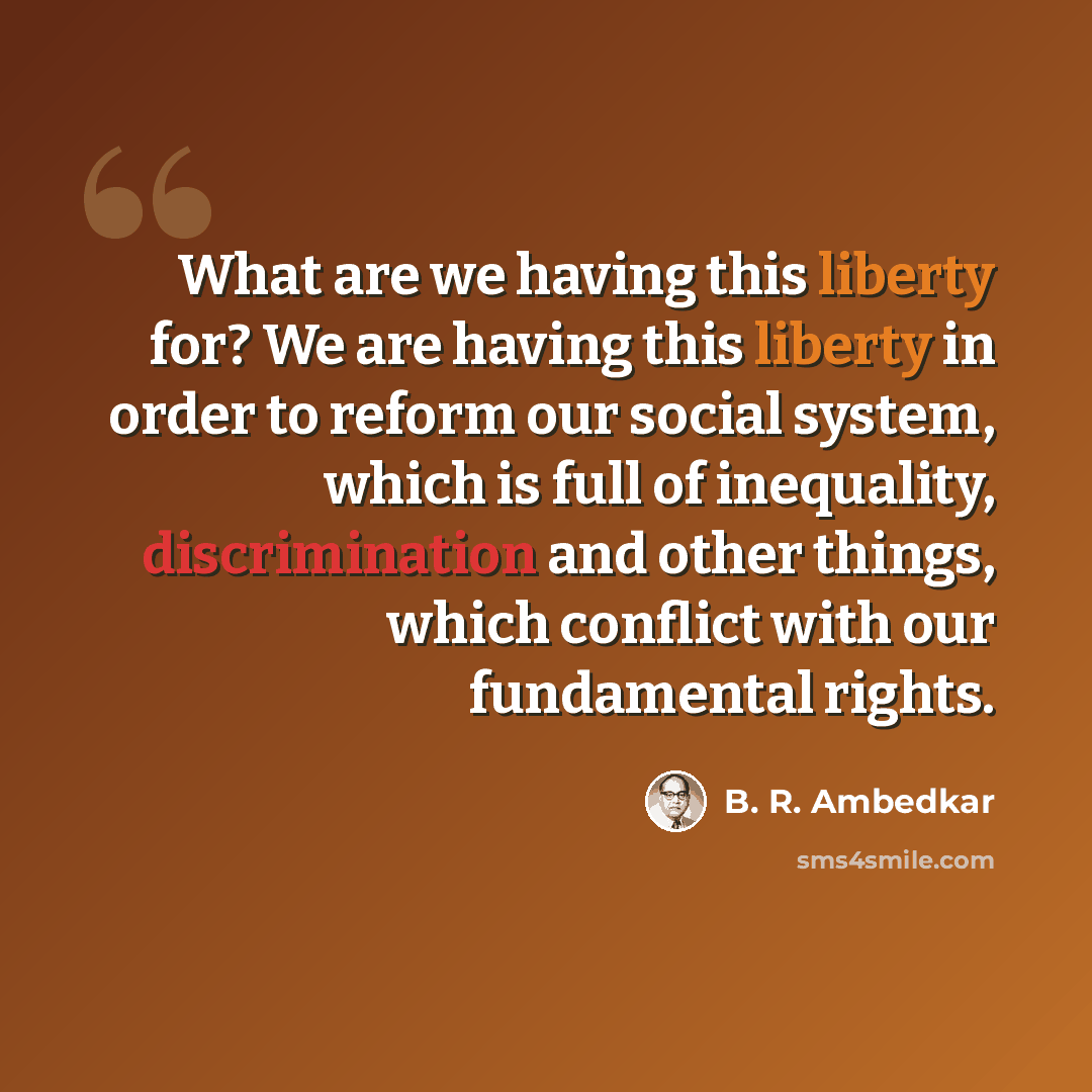 “What are we having this liberty for? We are having this liberty in order to reform our social system, which is full of inequality, discrimination and other things, which conflict with our fundamental rights.” quote by B. R. Ambedkar