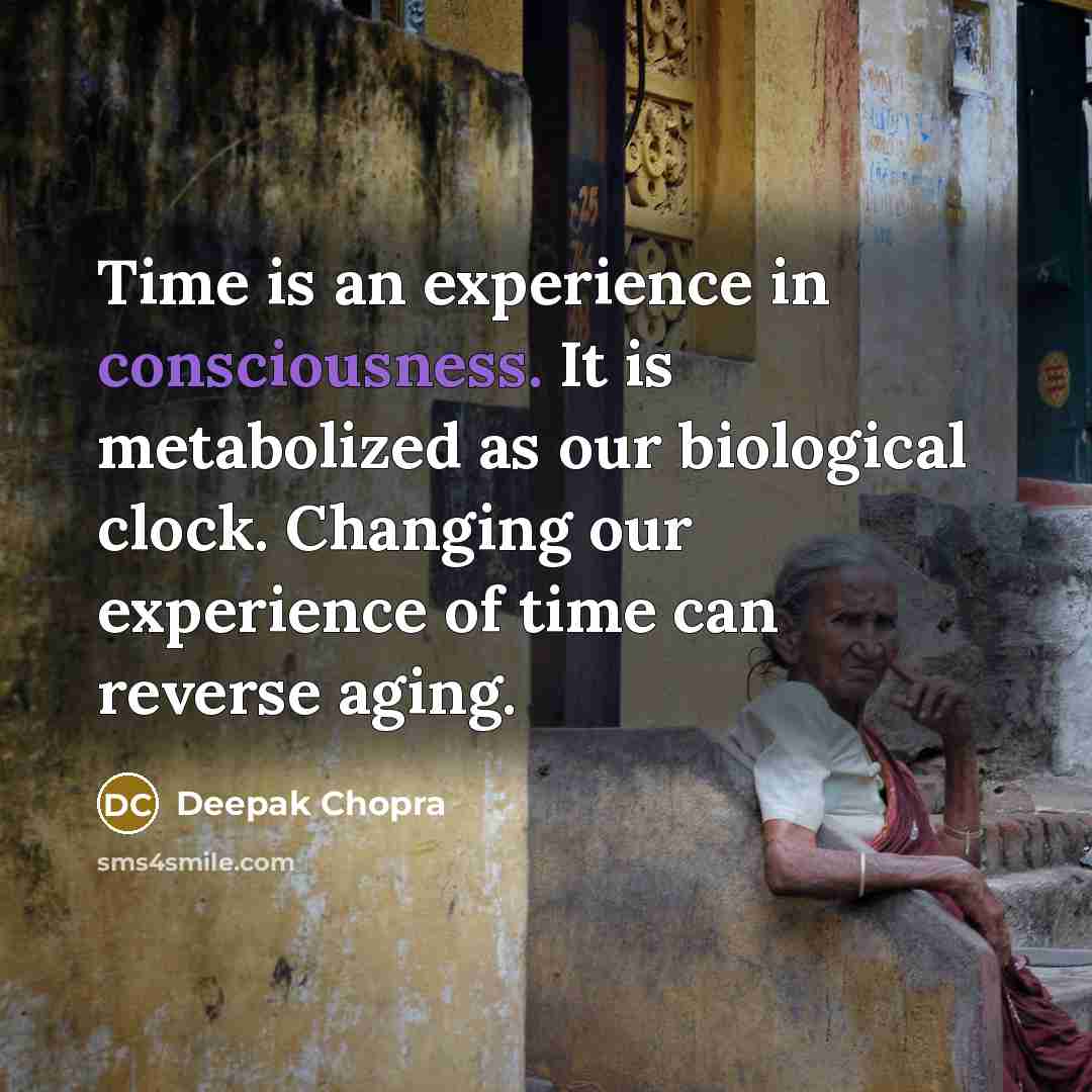 “Time is an experience in consciousness. It is metabolized as our biological clock. Changing our experience of time can reverse aging.” quote by Deepak Chopra