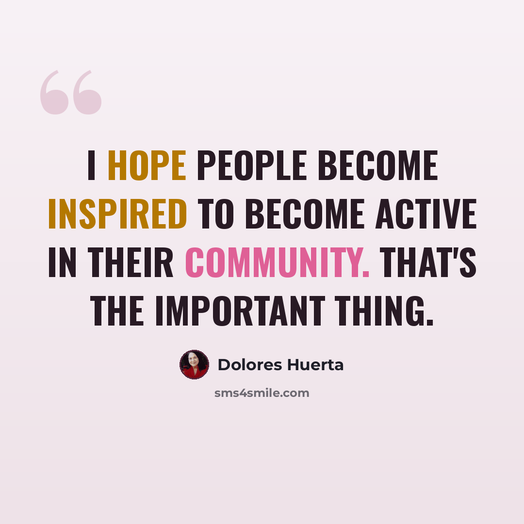 “I hope people become inspired to become active in their community. That's the important thing.” quote by Dolores Huerta