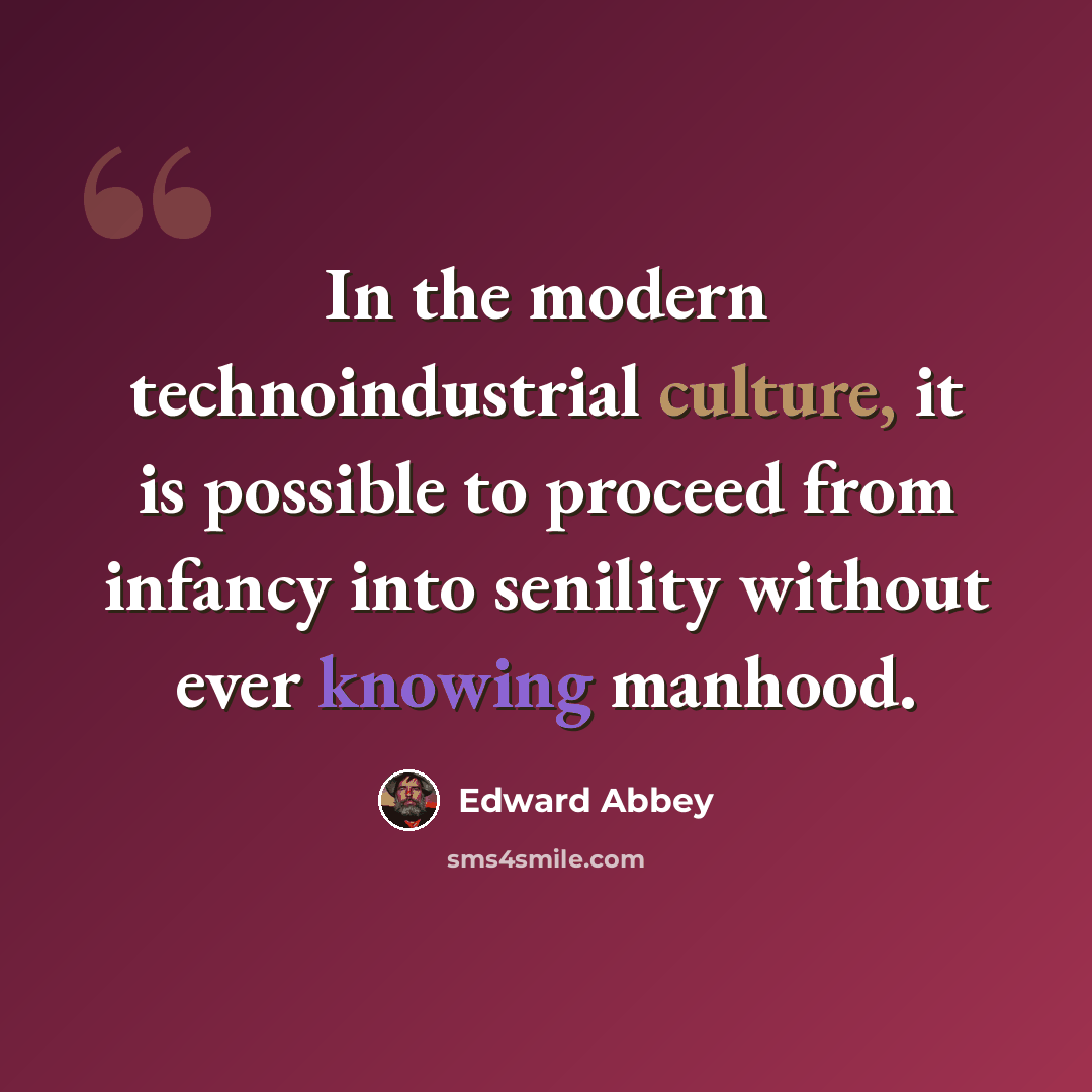 “In the modern technoindustrial culture, it is possible to proceed from infancy into senility without ever knowing manhood.” quote by Edward Abbey