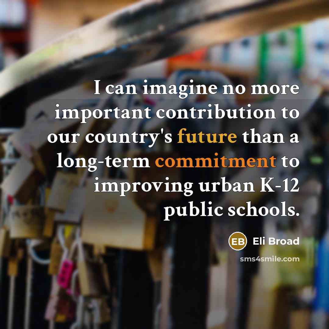 “I can imagine no more important contribution to our country's future than a long-term commitment to improving urban K-12 public schools.” quote by Eli Broad