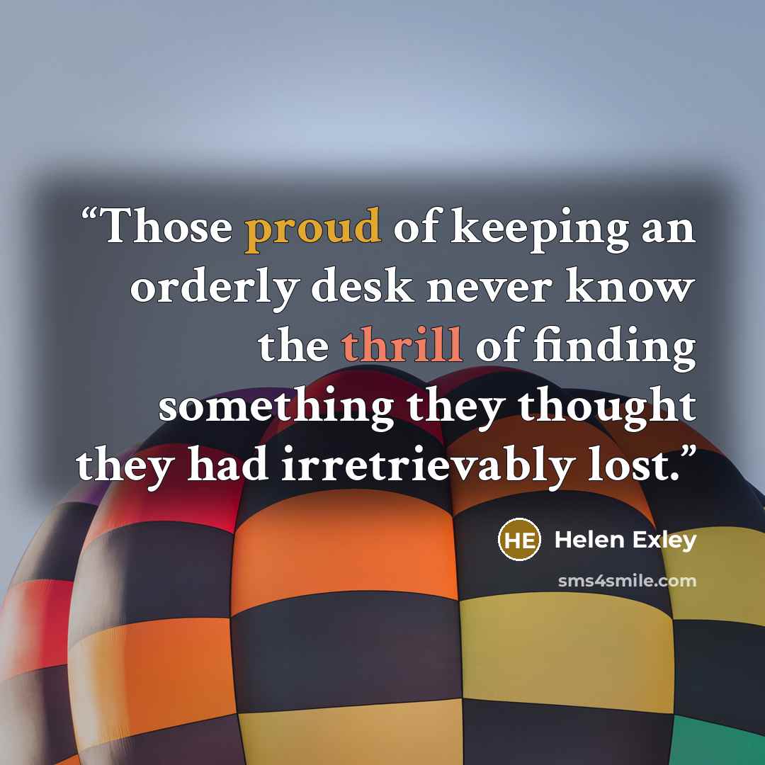 “Those proud of keeping an orderly desk never know the thrill of finding something they thought they had irretrievably lost.” quote by Helen Exley