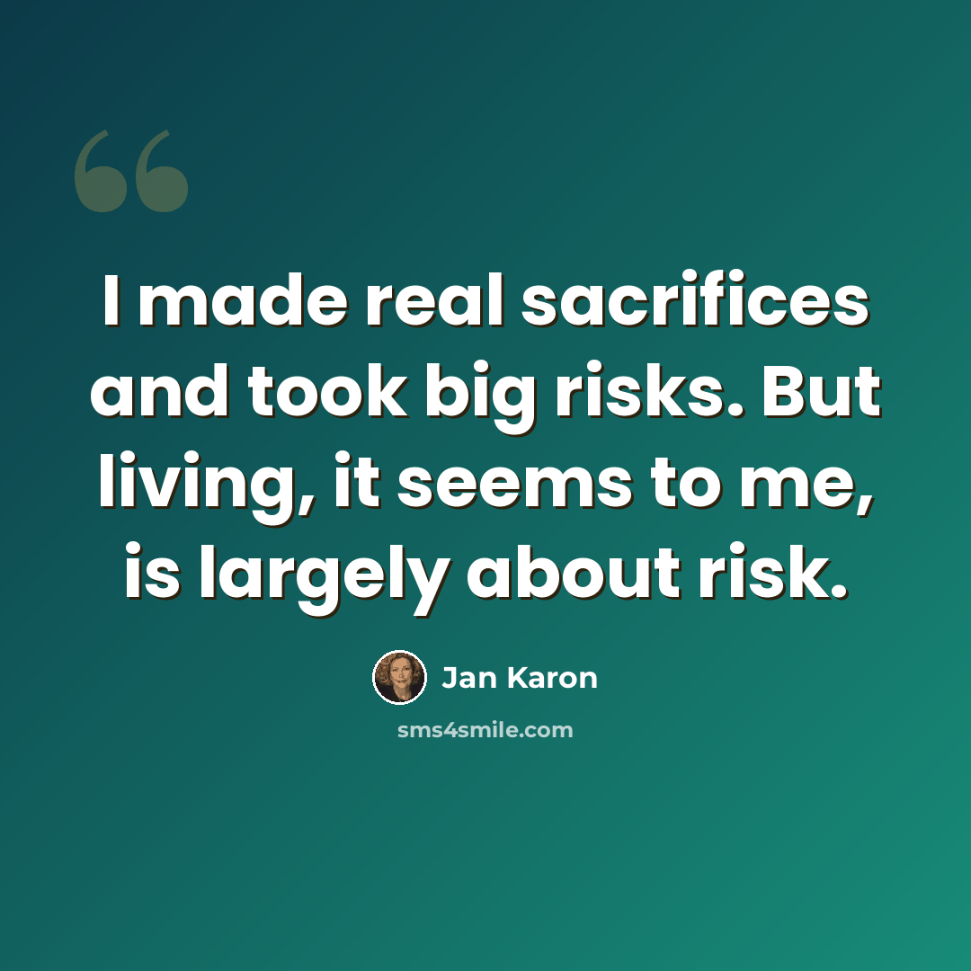“I made real sacrifices and took big risks. But living, it seems to me, is largely about risk.” quote by Jan Karon