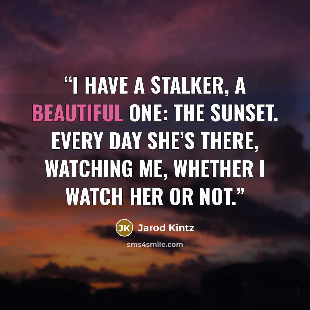 “I have a stalker, a beautiful one: the sunset. Every day she’s there, watching me, whether I watch her or not.” quote by Jarod Kintz