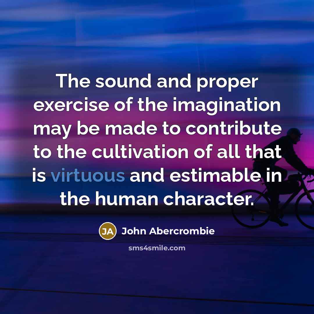 “The sound and proper exercise of the imagination may be made to contribute to the cultivation of all that is virtuous and estimable in the human character.” quote by John Abercrombie