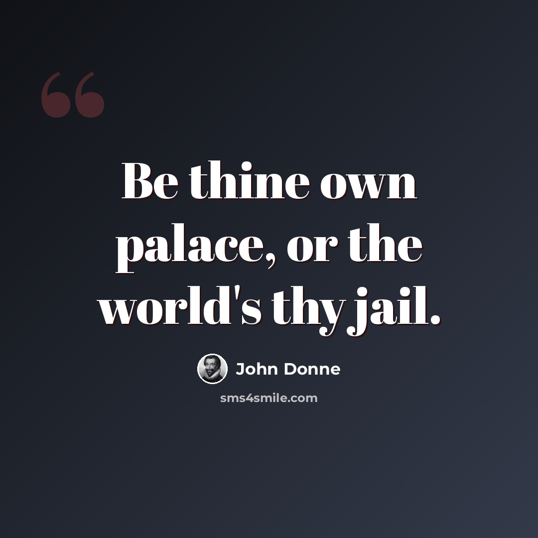 “Be thine own palace, or the world's thy jail.” quote by John Donne