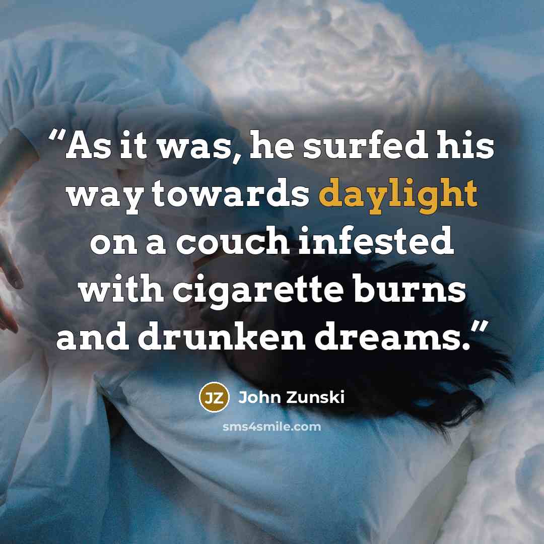 “As it was, he surfed his way towards daylight on a couch infested with cigarette burns and drunken dreams.” quote by John Zunski