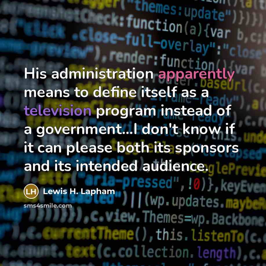 “His administration apparently means to define itself as a television program instead of a government...I don't know if it can please both its sponsors and its intended audience.” quote by Lewis H. Lapham