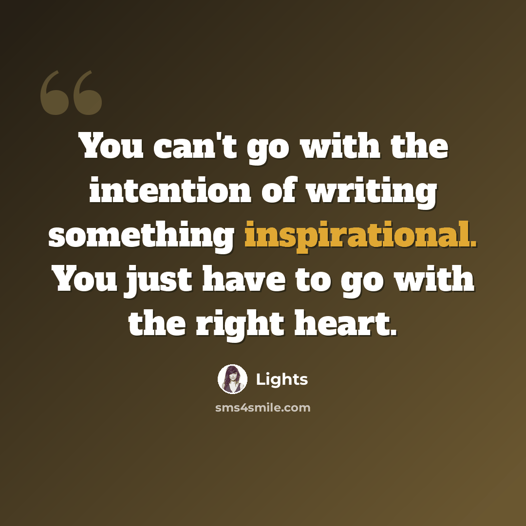 “You can't go with the intention of writing something inspirational. You just have to go with the right heart.” quote by Lights