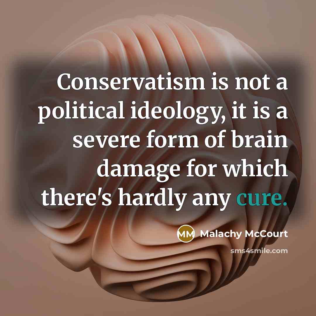 “Conservatism is not a political ideology, it is a severe form of brain damage for which there's hardly any cure.” quote by Malachy McCourt