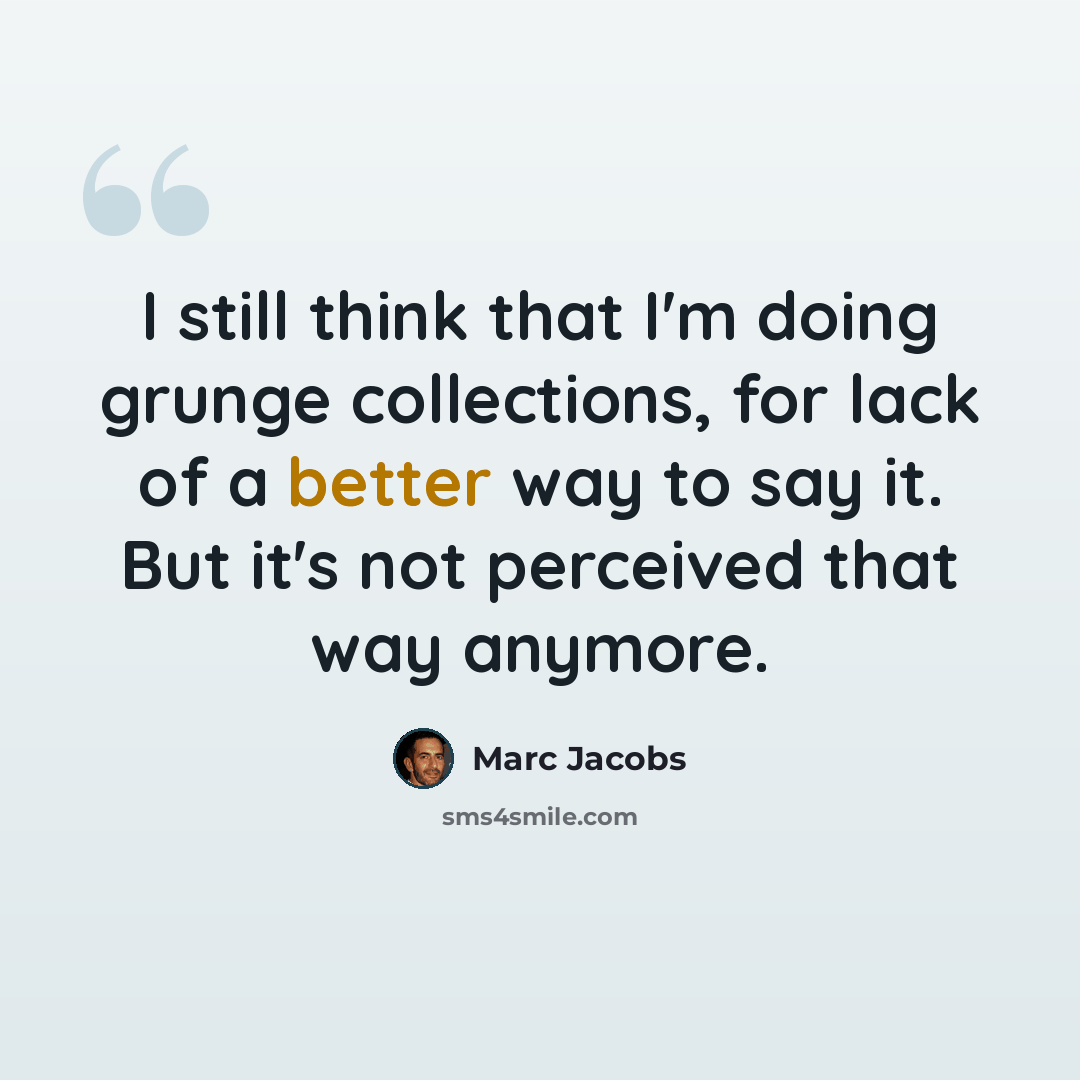 “I still think that I'm doing grunge collections, for lack of a better way to say it. But it's not perceived that way anymore.” quote by Marc Jacobs