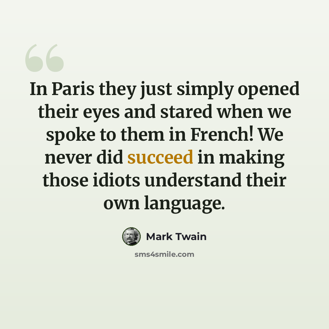 “In Paris they just simply opened their eyes and stared when we spoke to them in French! We never did succeed in making those idiots understand their own language.” quote by Mark Twain