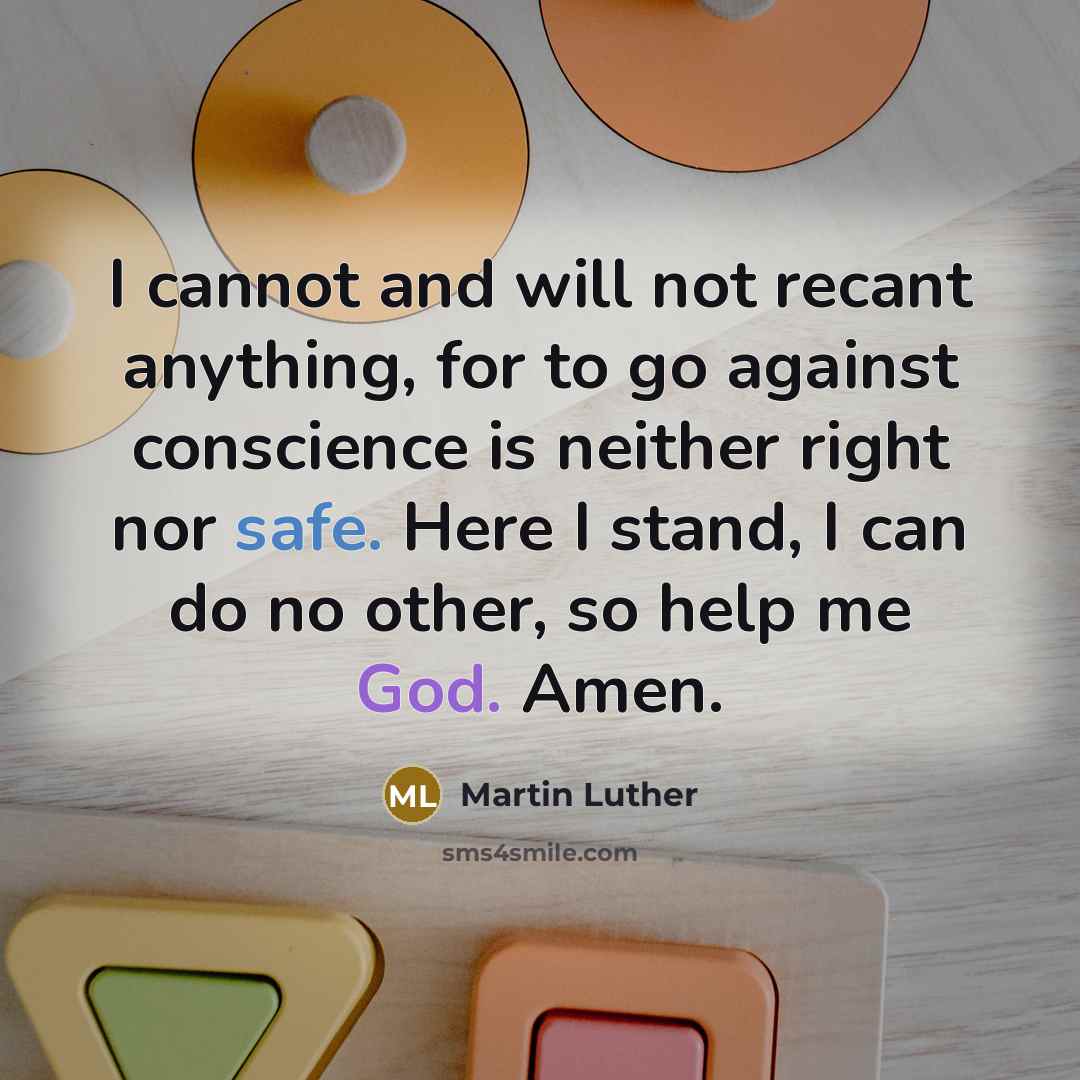 “I cannot and will not recant anything, for to go against conscience is neither right nor safe. Here I stand, I can do no other, so help me God. Amen.” quote by Martin Luther
