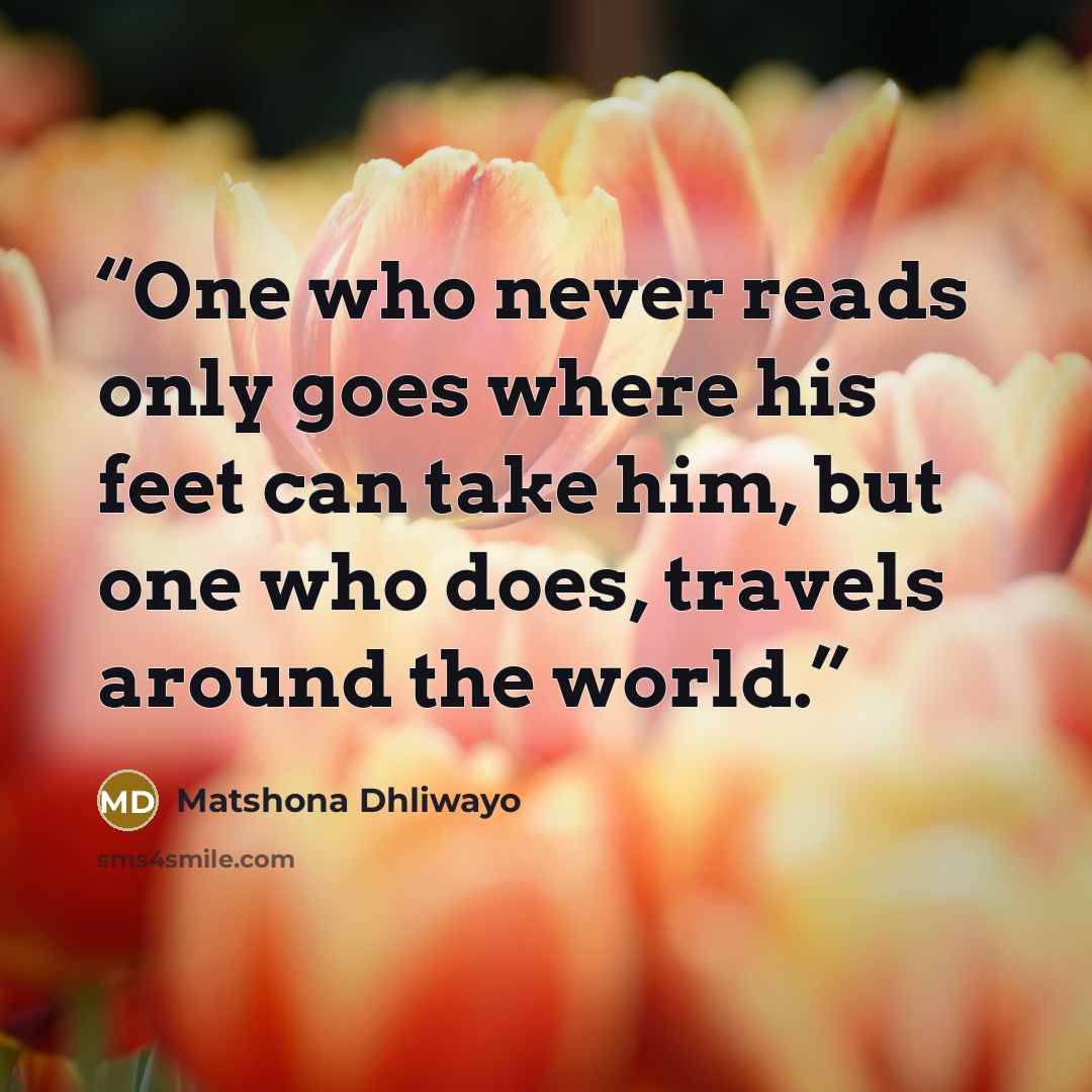 “One who never reads only goes where his feet can take him, but one who does, travels around the world.” quote by Matshona Dhliwayo