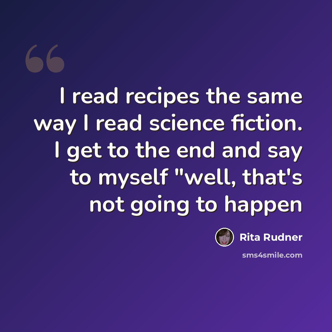 “I read recipes the same way I read science fiction. I get to the end and say to myself "well, that's not going to happen” quote by Rita Rudner