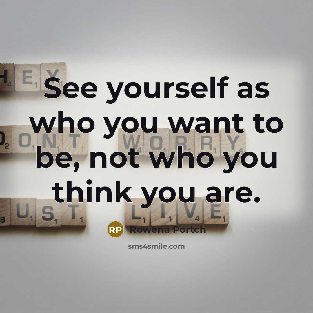 “See yourself as who you want to be, not who you think you are.” quote by Rowena Portch