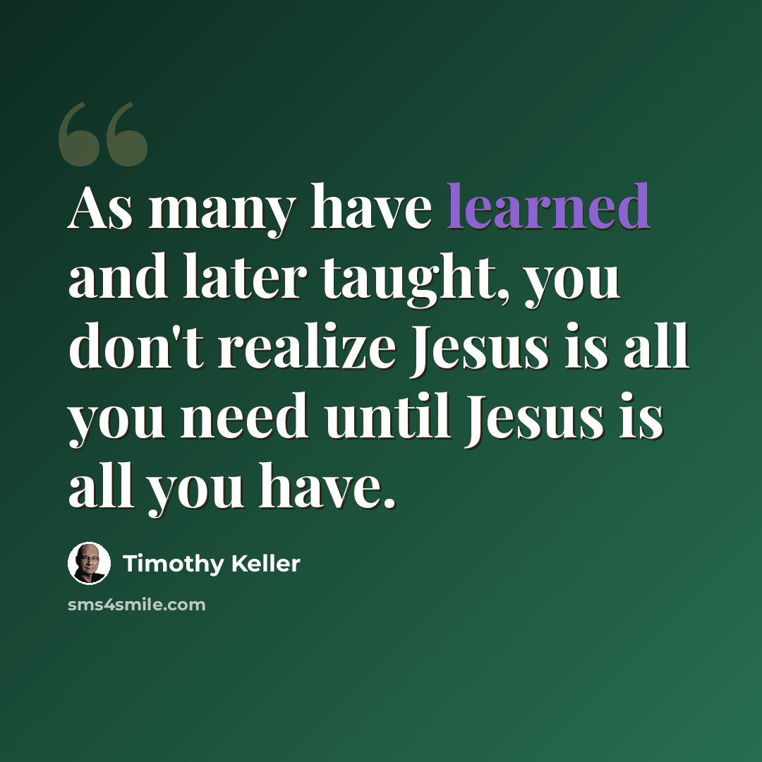 “As many have learned and later taught, you don't realize Jesus is all you need until Jesus is all you have.” quote by Timothy Keller
