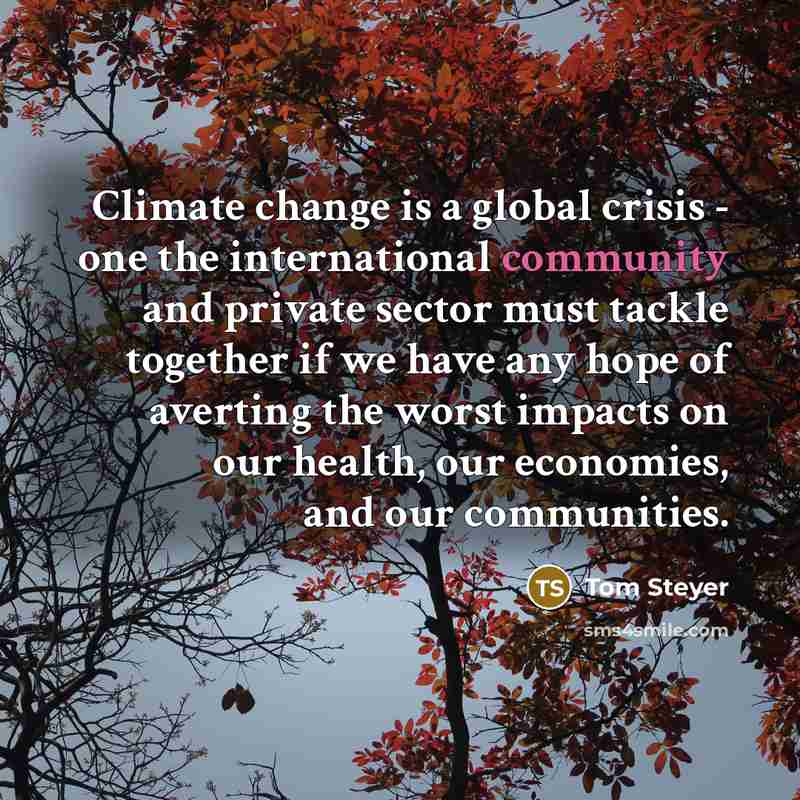“Climate change is a global crisis - one the international community and private sector must tackle together if we have any hope of averting the worst impacts on our health, our economies, and our communities.” quote by Tom Steyer