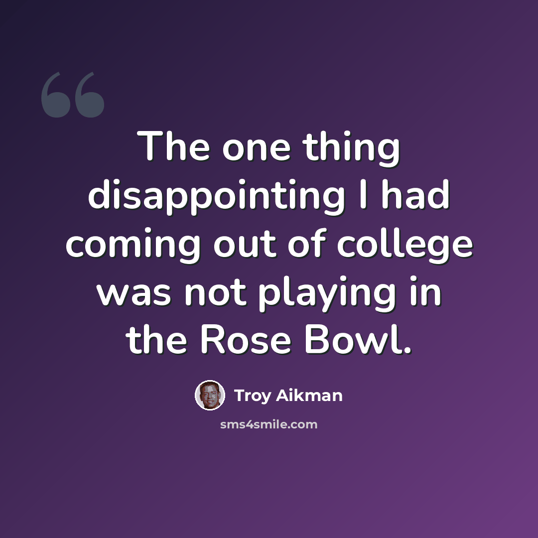 “The one thing disappointing I had coming out of college was not playing in the Rose Bowl.” quote by Troy Aikman