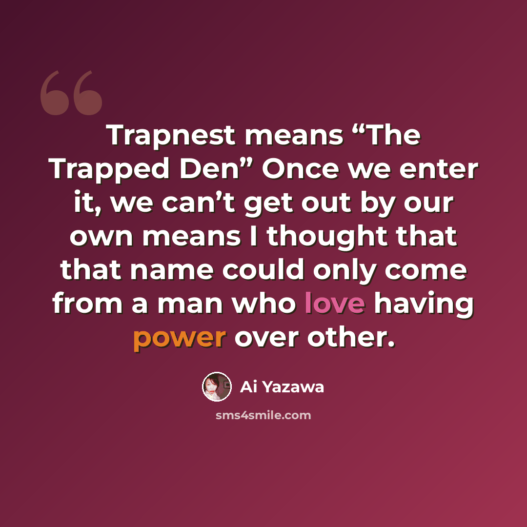 “Trapnest means “The Trapped Den” Once we enter it, we can’t get out by our own means I thought that that name could only come from a man who love having power over other.” quote by Ai Yazawa