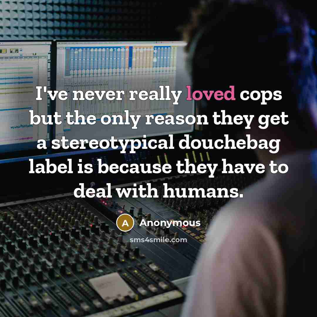 “I've never really loved cops but the only reason they get a stereotypical douchebag label is because they have to deal with humans.” quote by Anonymous