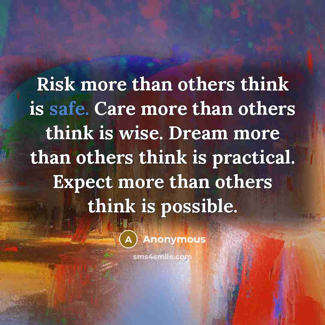 “Risk more than others think is safe. Care more than others think is wise. Dream more than others think is practical. Expect more than others think is possible.” quote by Anonymous