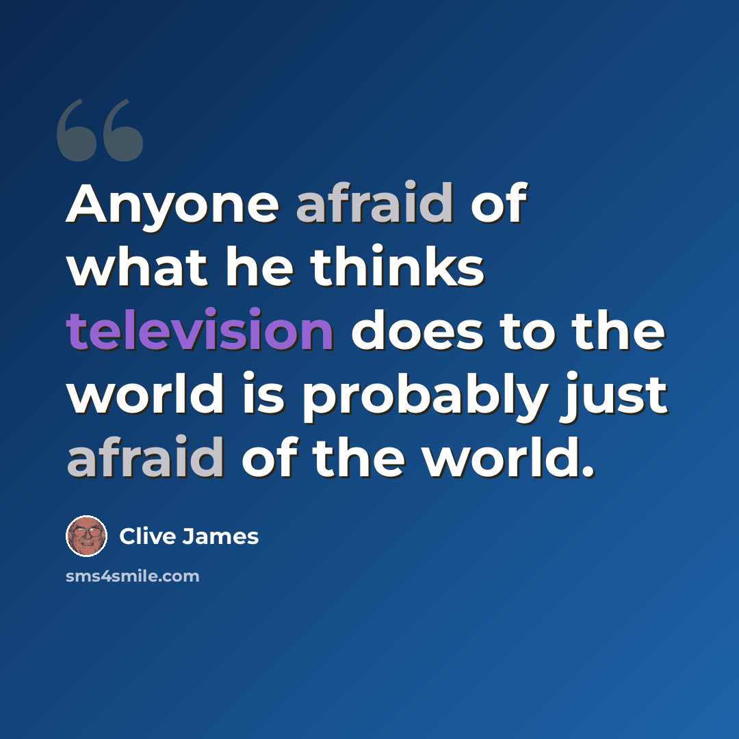 “Anyone afraid of what he thinks television does to the world is probably just afraid of the world.” quote by Clive James