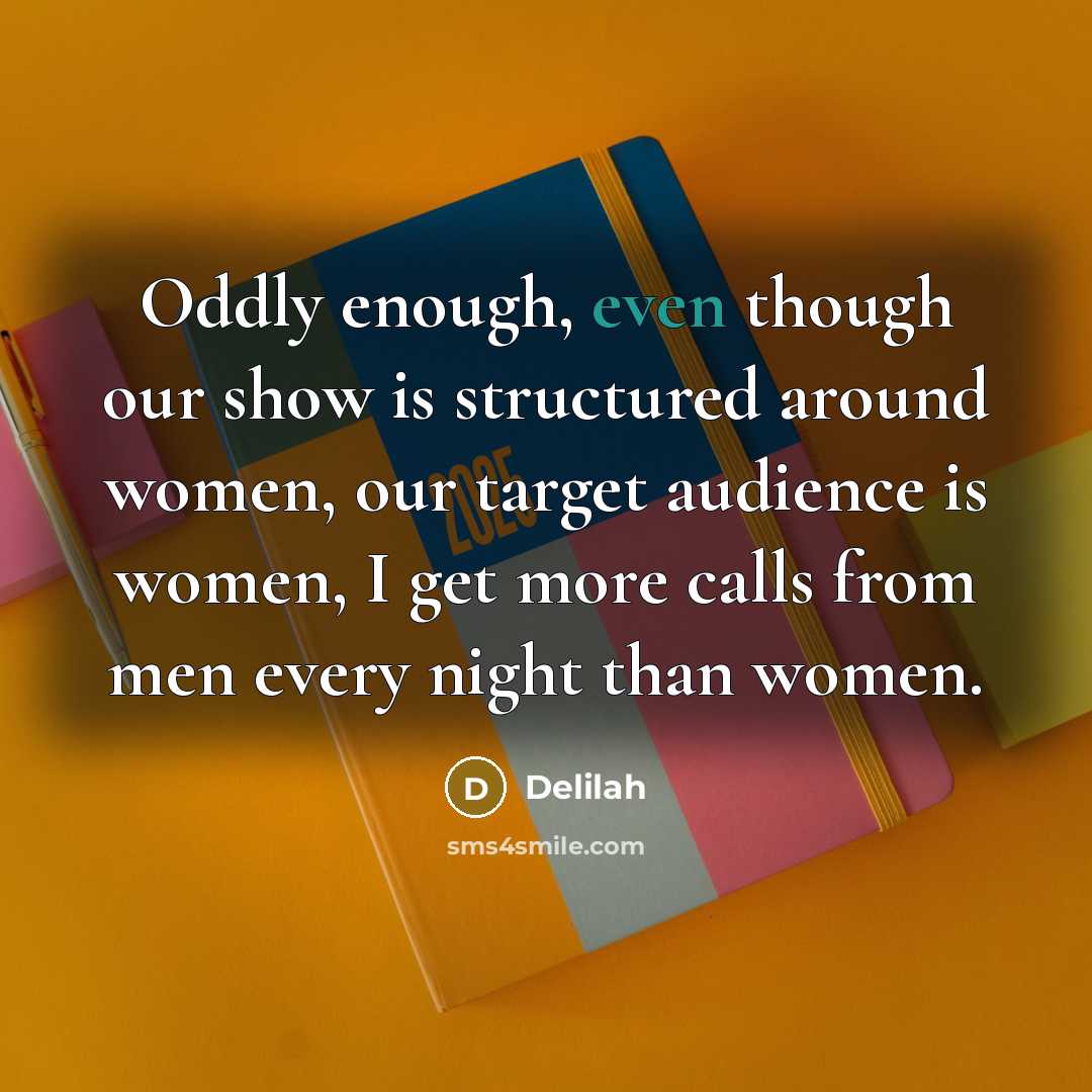 “Oddly enough, even though our show is structured around women, our target audience is women, I get more calls from men every night than women.” quote by Delilah