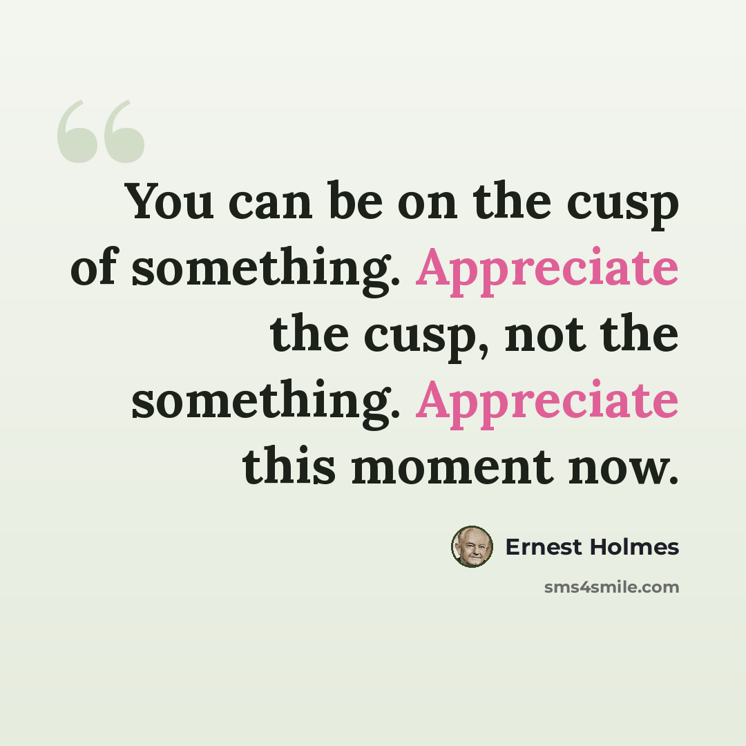 “You can be on the cusp of something. Appreciate the cusp, not the something. Appreciate this moment now.” quote by Ernest Holmes