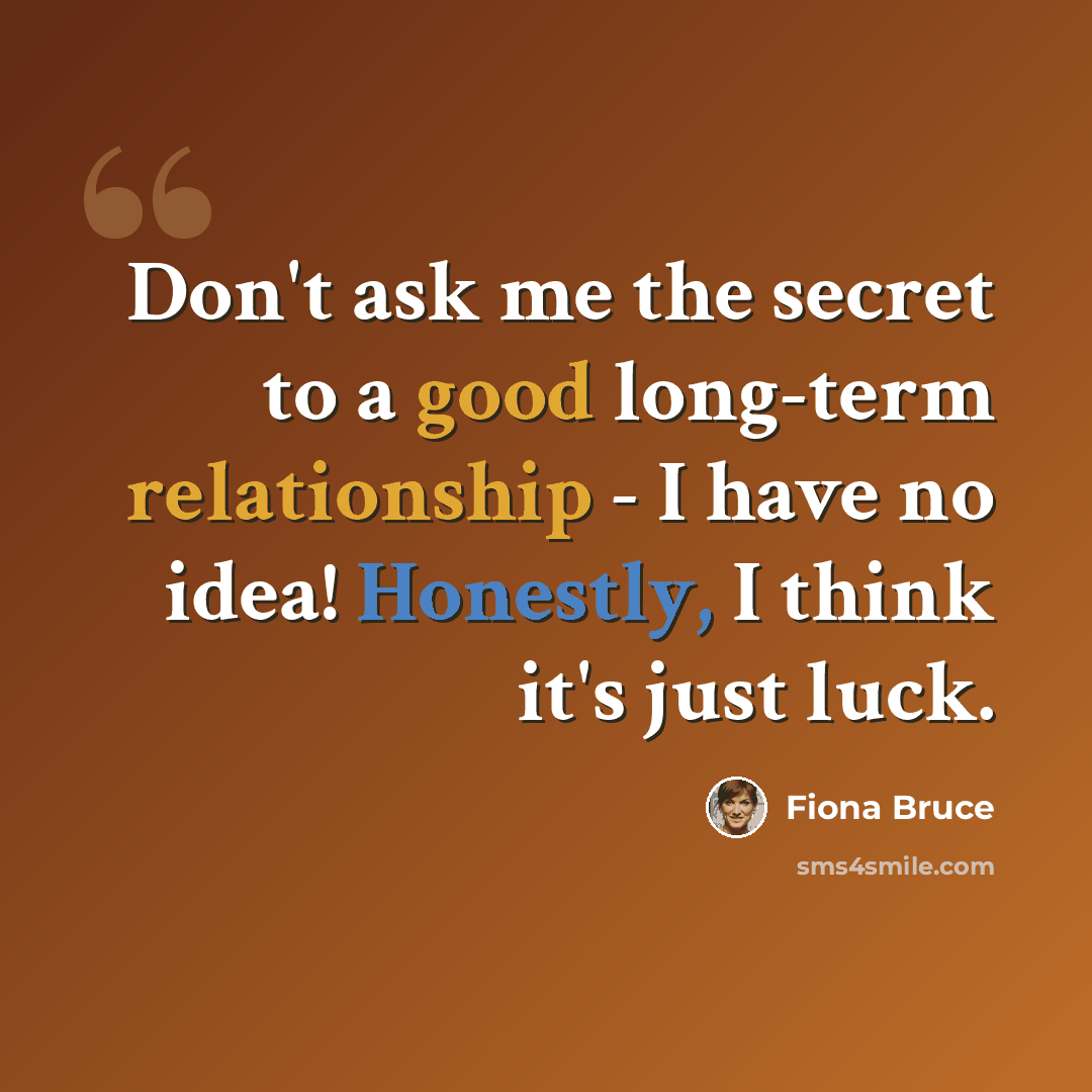 “Don't ask me the secret to a good long-term relationship - I have no idea! Honestly, I think it's just luck.” quote by Fiona Bruce