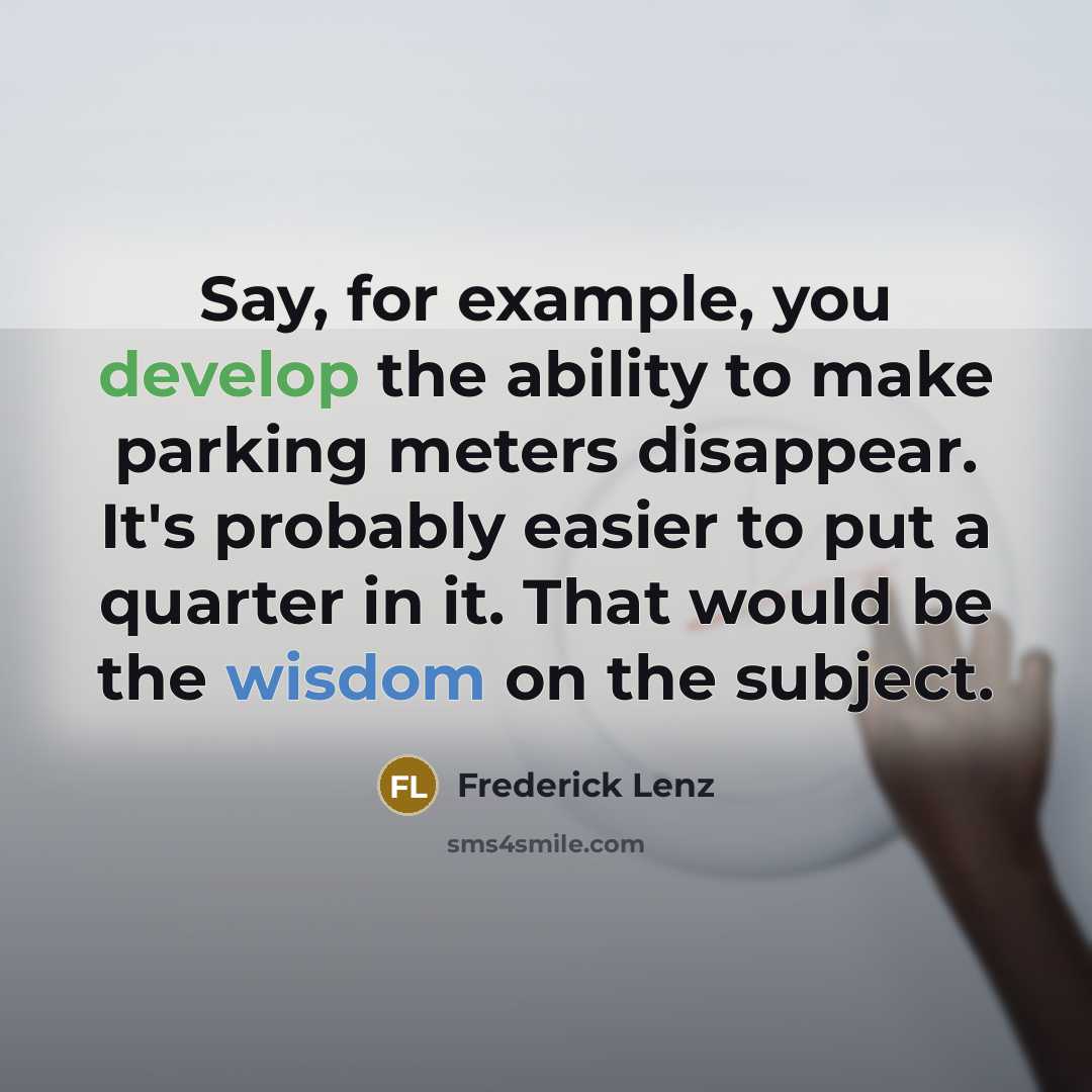 “Say, for example, you develop the ability to make parking meters disappear. It's probably easier to put a quarter in it. That would be the wisdom on the subject.” quote by Frederick Lenz