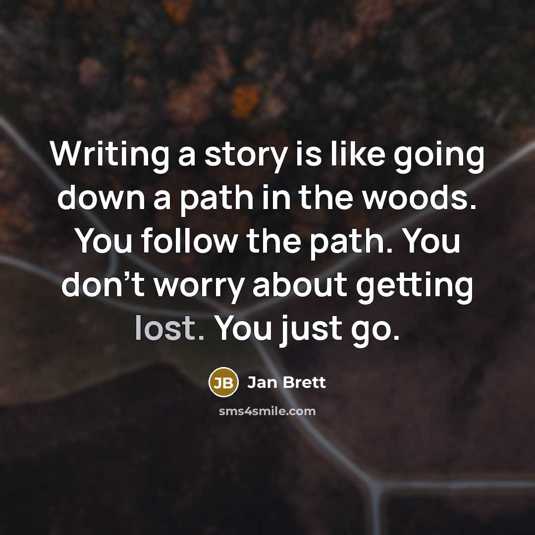 “Writing a story is like going down a path in the woods. You follow the path. You don't worry about getting lost. You just go.” quote by Jan Brett