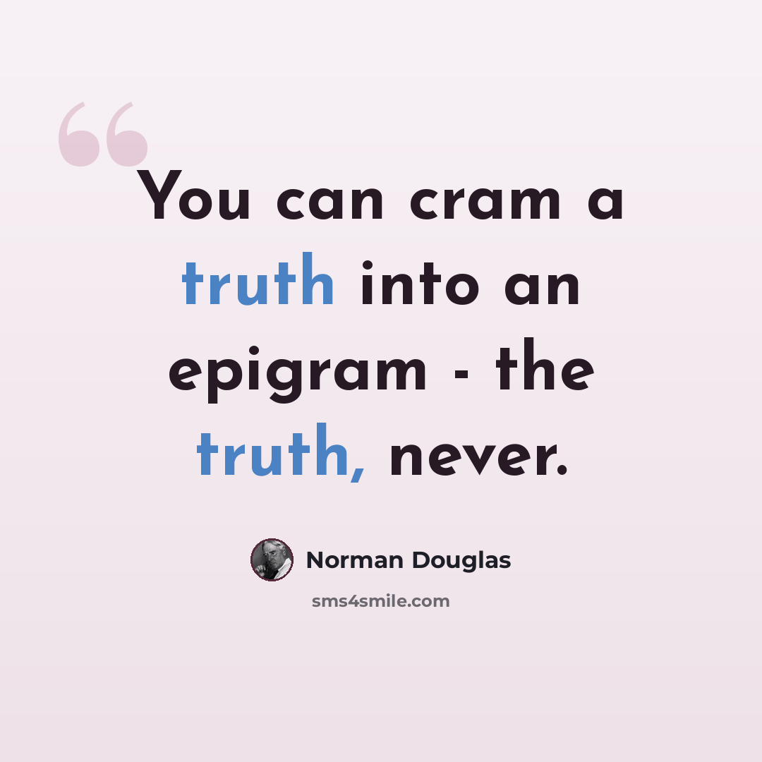 “You can cram a truth into an epigram - the truth, never.” quote by Norman Douglas