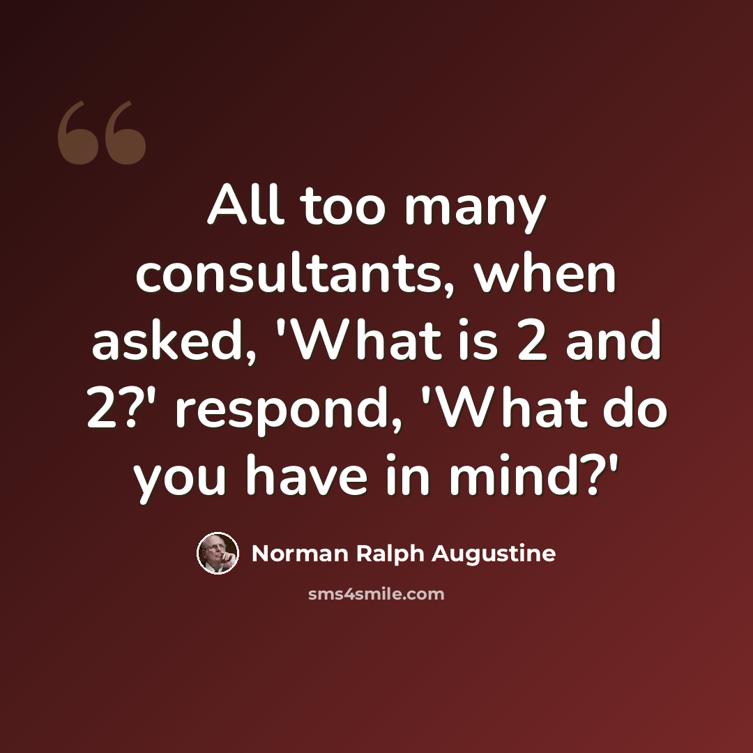 “All too many consultants, when asked, 'What is 2 and 2?' respond, 'What do you have in mind?'” quote by Norman Ralph Augustine