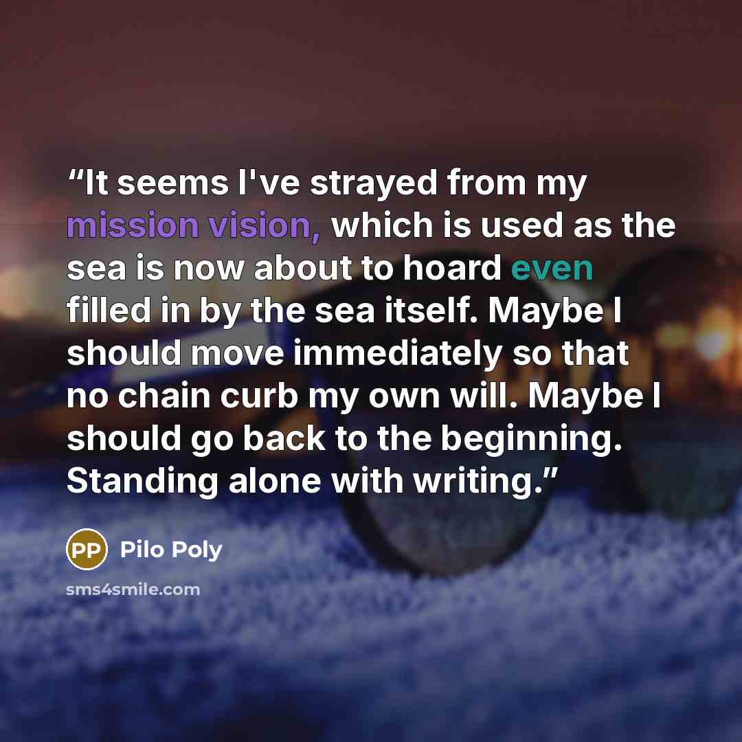 “It seems I've strayed from my mission vision, which is used as the sea is now about to hoard even filled in by the sea itself. Maybe I should move immediately so that no chain curb my own will. Maybe I should go back to the beginning. Standing alone with writing.” quote by Pilo Poly