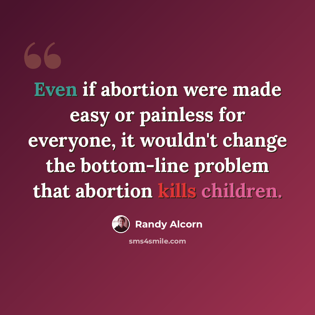 “Even if abortion were made easy or painless for everyone, it wouldn't change the bottom-line problem that abortion kills children.” quote by Randy Alcorn