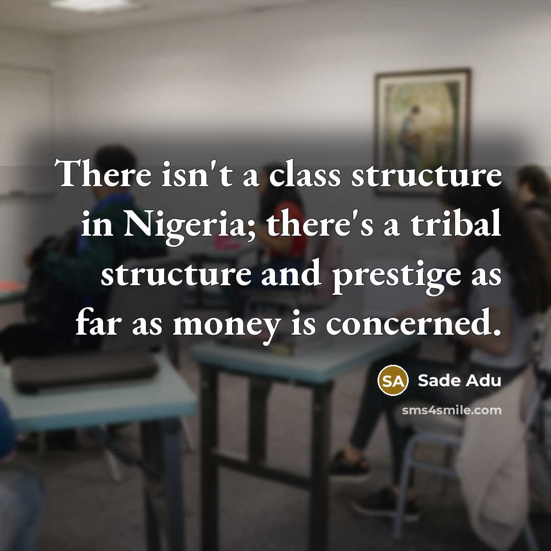 “There isn't a class structure in Nigeria; there's a tribal structure and prestige as far as money is concerned.” quote by Sade Adu
