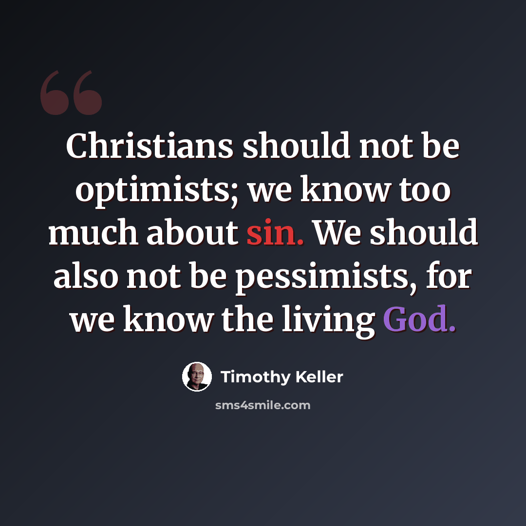 “Christians should not be optimists; we know too much about sin. We should also not be pessimists, for we know the living God.” quote by Timothy Keller