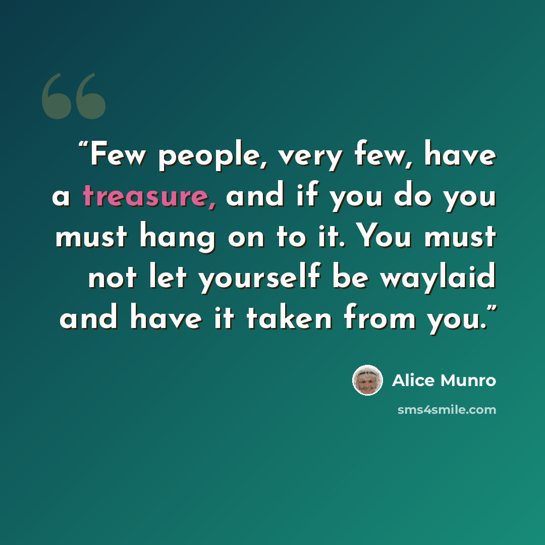 “Few people, very few, have a treasure, and if you do you must hang on to it. You must not let yourself be waylaid and have it taken from you.” quote by Alice Munro