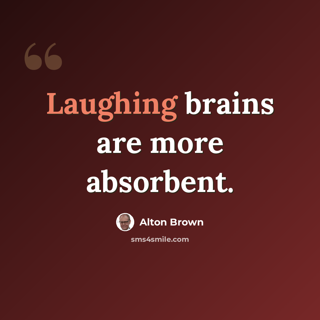 “Laughing brains are more absorbent.” quote by Alton Brown