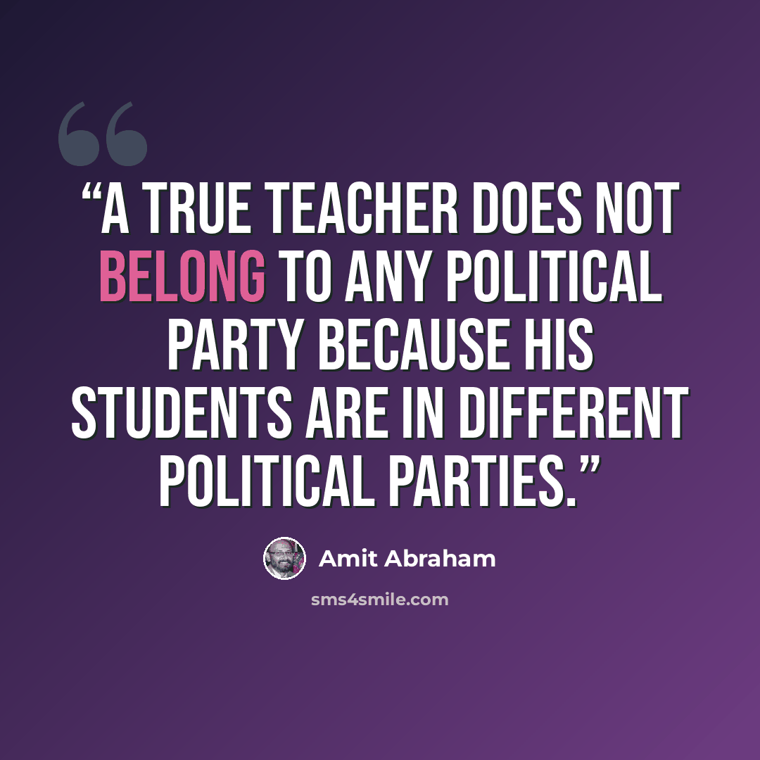 “A true teacher does not belong to any political party because his students are in different political parties.” quote by Amit Abraham