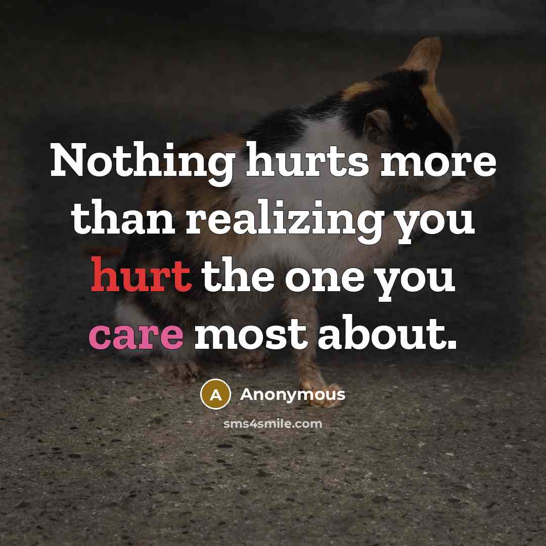 “Nothing hurts more than realizing you hurt the one you care most about.” quote by Anonymous