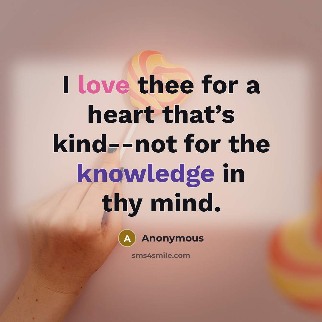 “I love thee for a heart that’s kind--not for the knowledge in thy mind.” quote by Anonymous