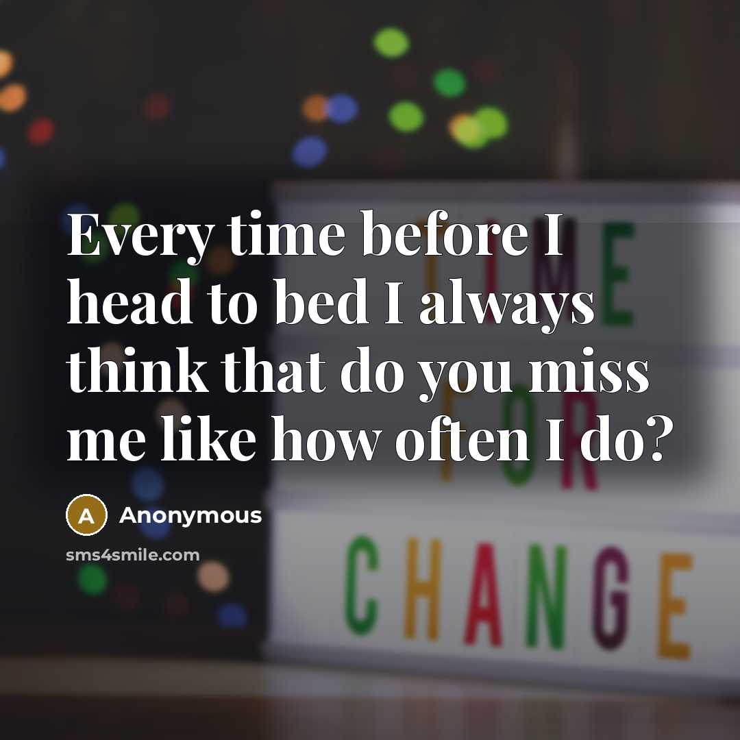 “Every time before I head to bed I always think that do you miss me like how often I do?” quote by Anonymous