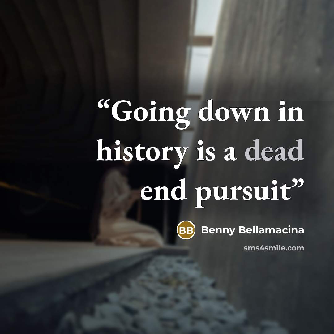 “Going down in history is a dead end pursuit” quote by Benny Bellamacina