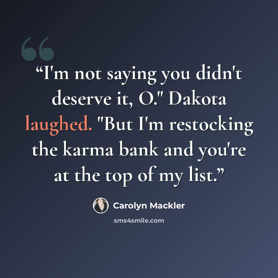 “I'm not saying you didn't deserve it, O." Dakota laughed. "But I'm restocking the karma bank and you're at the top of my list.” quote by Carolyn Mackler