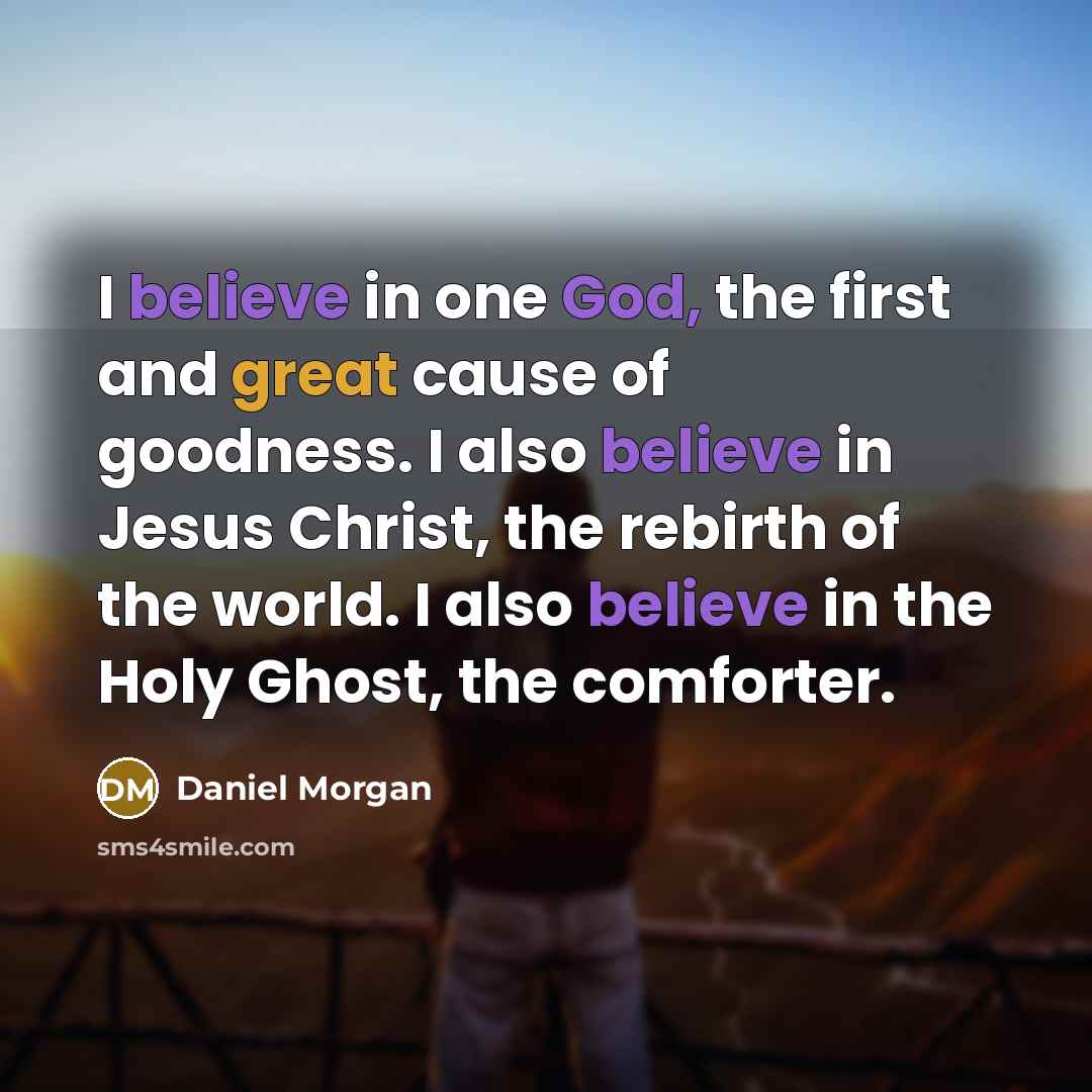 “I believe in one God, the first and great cause of goodness. I also believe in Jesus Christ, the rebirth of the world. I also believe in the Holy Ghost, the comforter.” quote by Daniel Morgan